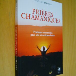 José Luis Stevens Prières chamaniques Pratiques ancestrales pour une vie extraordinaire